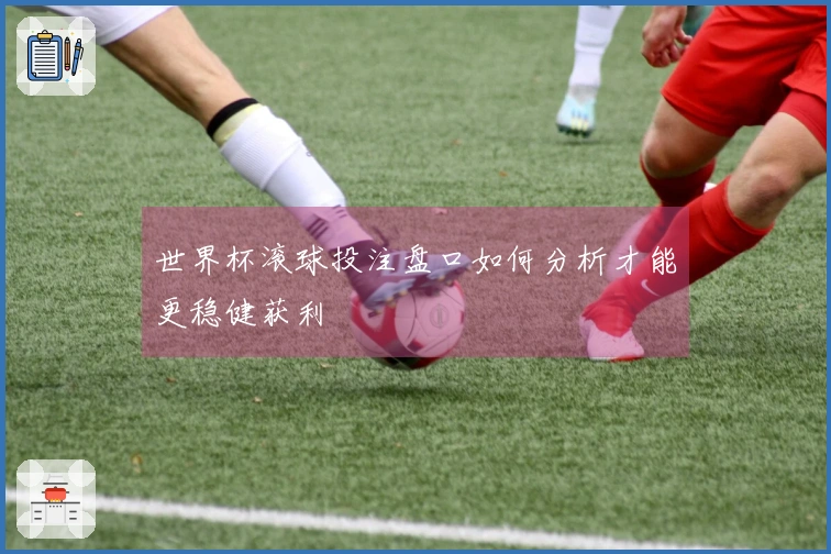 世界杯滚球投注盘口如何分析才能更稳健获利