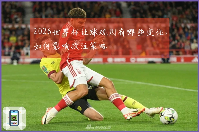 2026世界杯让球规则有哪些变化，如何影响投注策略