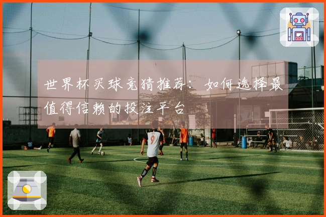 世界杯买球竞猜推荐：如何选择最值得信赖的投注平台