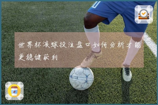 世界杯滚球投注盘口如何分析才能更稳健获利