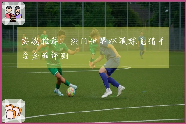 实战推荐：热门世界杯滚球竞猜平台全面评测