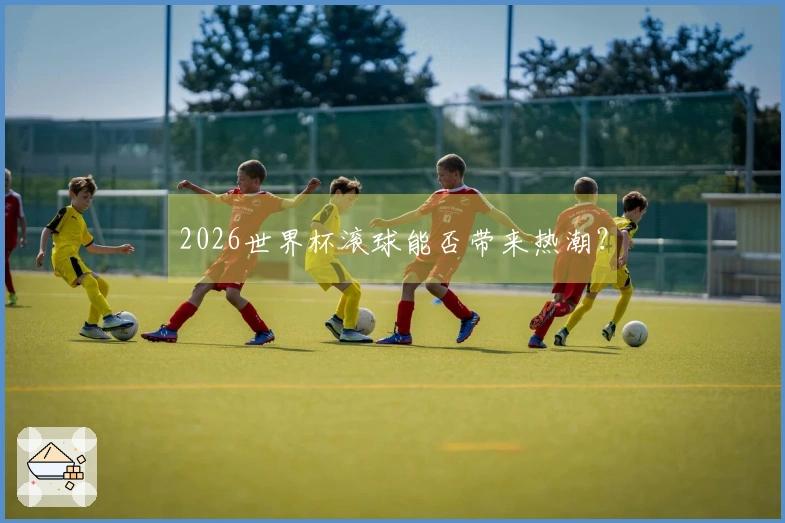 2026世界杯滚球能否带来热潮？