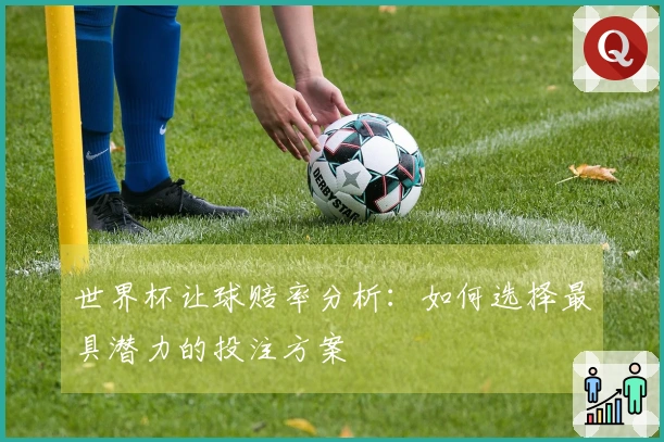 世界杯让球赔率分析：如何选择最具潜力的投注方案