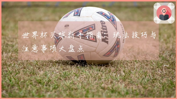 世界杯买球新手指南：玩法技巧与注意事项大盘点