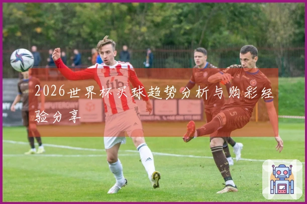2026世界杯买球趋势分析与购彩经验分享